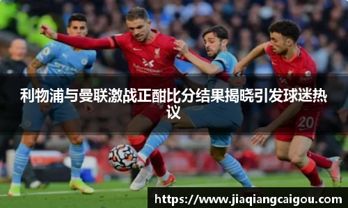 利物浦与曼联激战正酣比分结果揭晓引发球迷热议